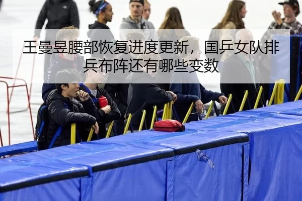 王曼昱腰部恢复进度更新，国乒女队排兵布阵还有哪些变数